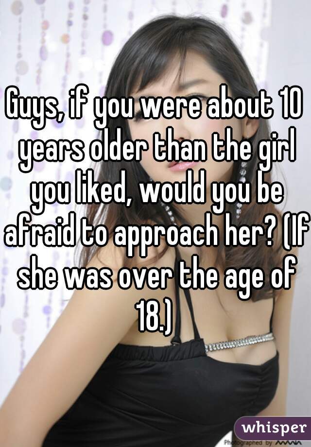 Guys, if you were about 10 years older than the girl you liked, would you be afraid to approach her? (If she was over the age of 18.) 