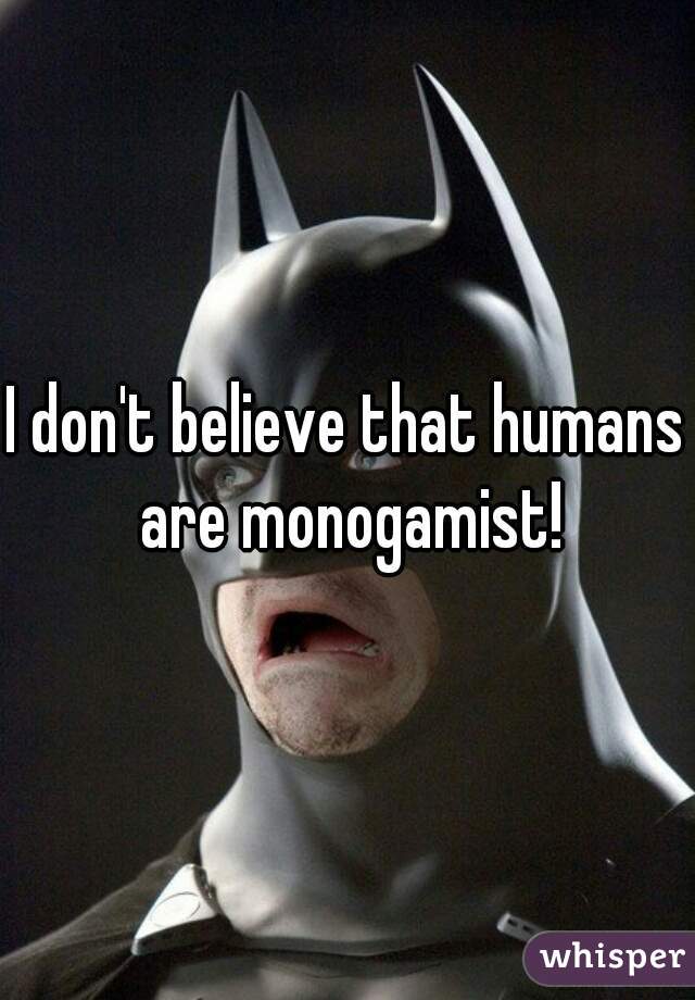 I don't believe that humans are monogamist!