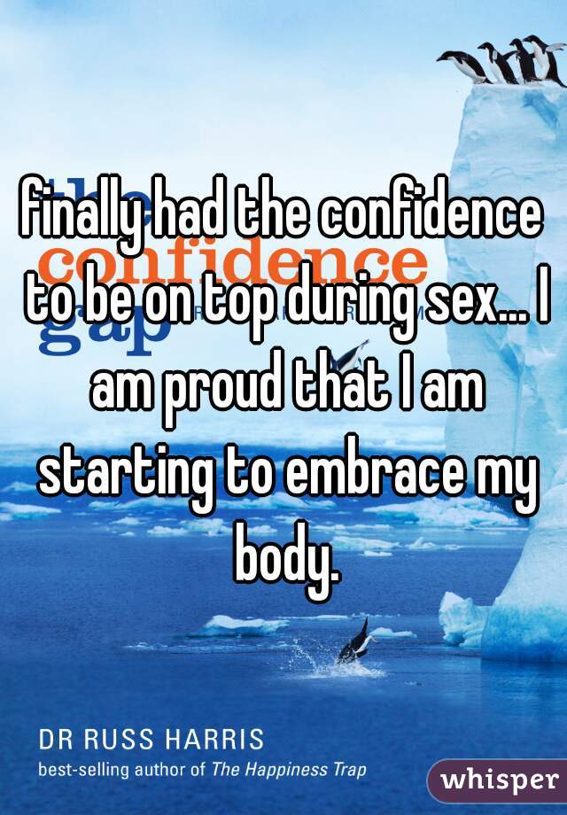 finally had the confidence to be on top during sex... I am proud that I am starting to embrace my body.