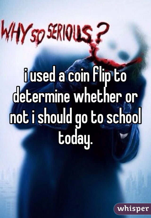 i used a coin flip to determine whether or not i should go to school today. 
