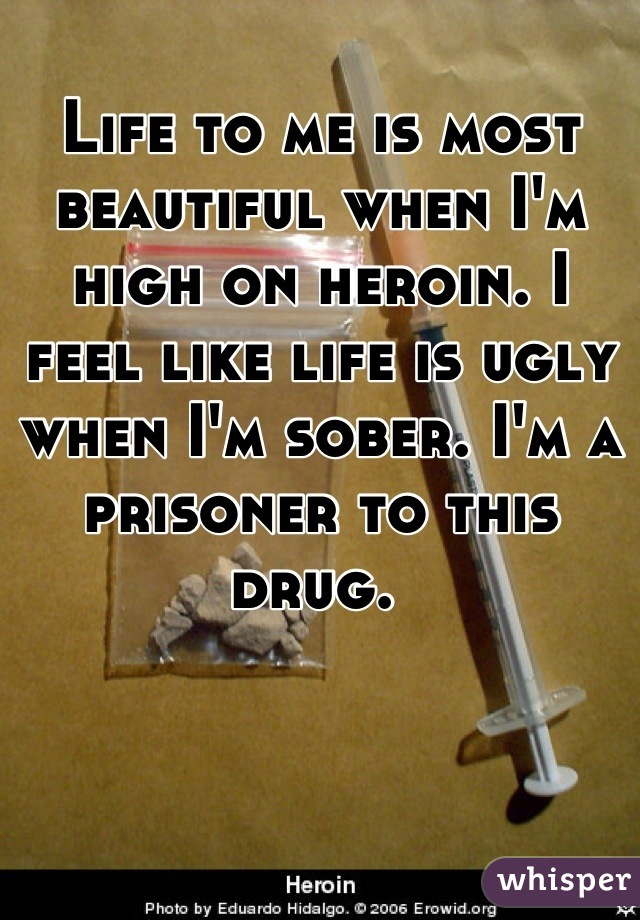 Life to me is most beautiful when I'm high on heroin. I feel like life is ugly when I'm sober. I'm a prisoner to this drug. 