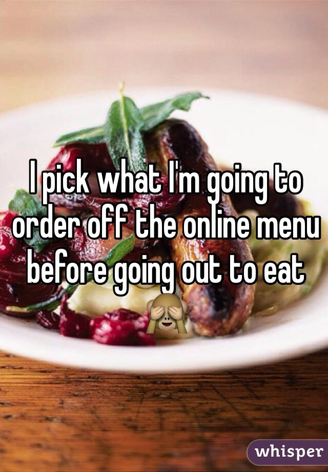 I pick what I'm going to order off the online menu before going out to eat 🙈