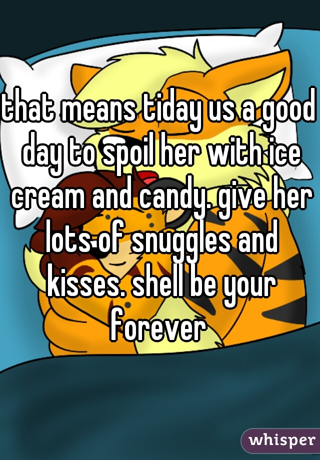 that means tiday us a good day to spoil her with ice cream and candy. give her lots of snuggles and kisses. shell be your forever 