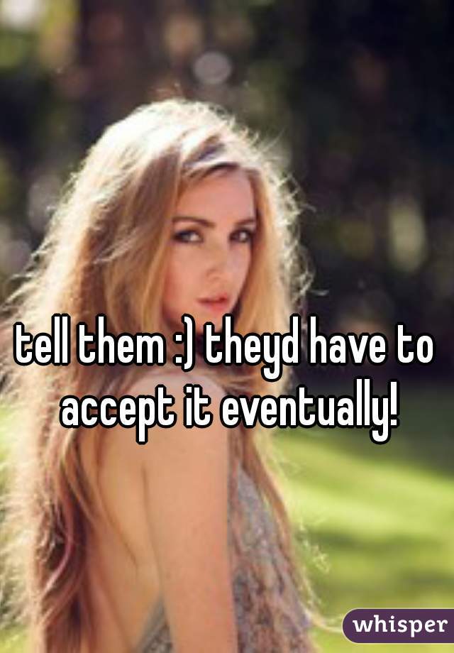 tell them :) theyd have to accept it eventually!