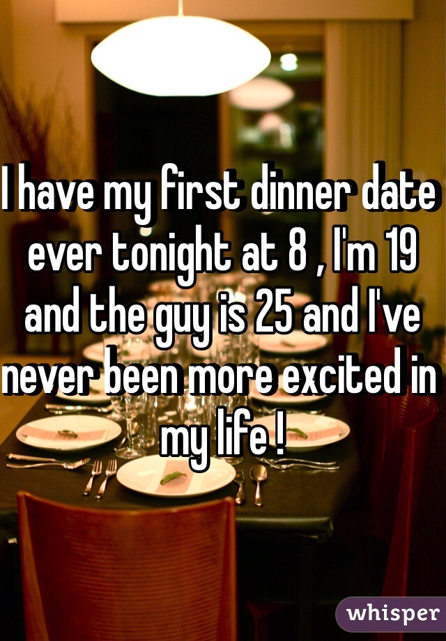 I have my first dinner date ever tonight at 8 , I'm 19 and the guy is 25 and I've never been more excited in my life ! 