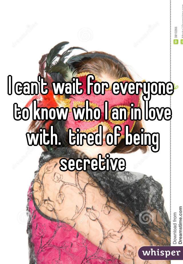 I can't wait for everyone to know who I an in love with.  tired of being secretive
