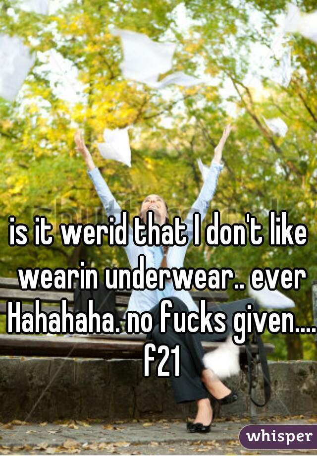 is it werid that I don't like wearin underwear.. ever Hahahaha. no fucks given.... f21