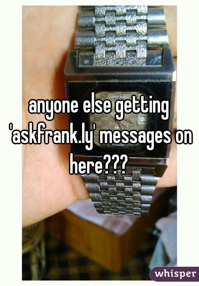 anyone else getting 'askfrank.ly' messages on here??? 