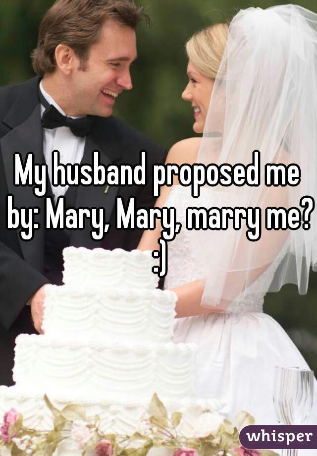 My husband proposed me by: Mary, Mary, marry me? :)