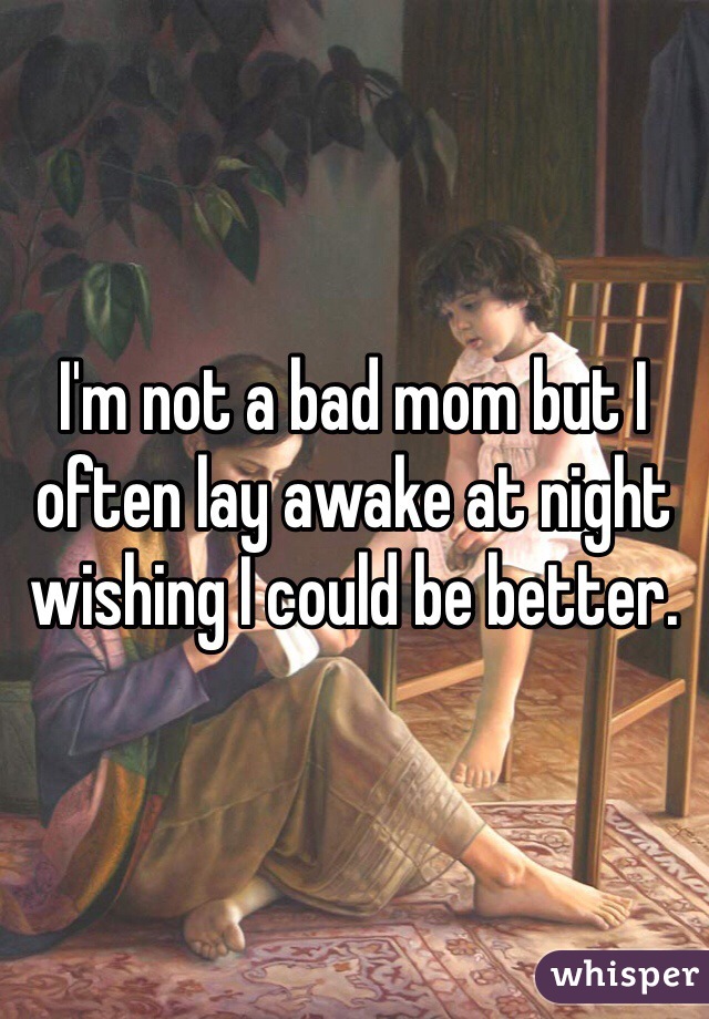 I'm not a bad mom but I often lay awake at night wishing I could be better.
