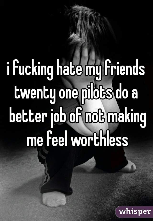 i fucking hate my friends
twenty one pilots do a better job of not making me feel worthless