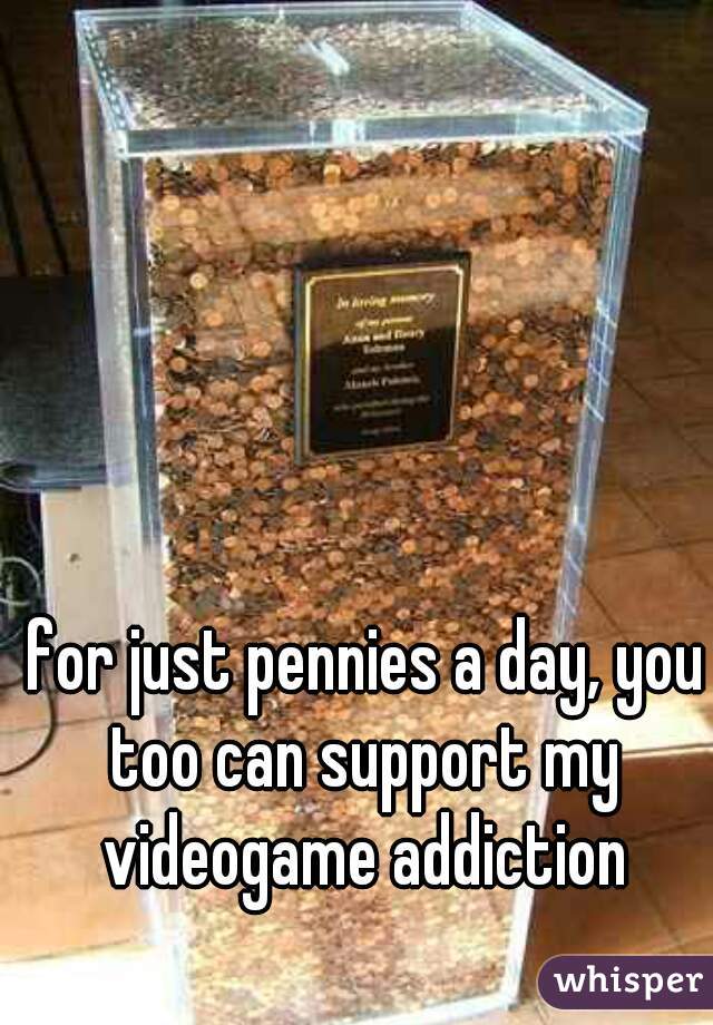 for just pennies a day, you too can support my videogame addiction 