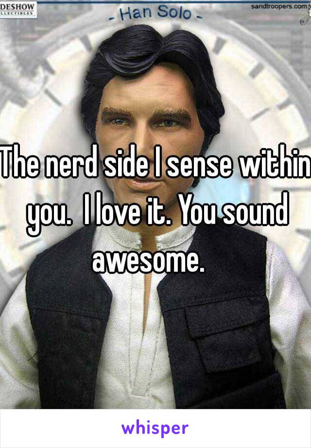 The nerd side I sense within you.  I love it. You sound awesome.   