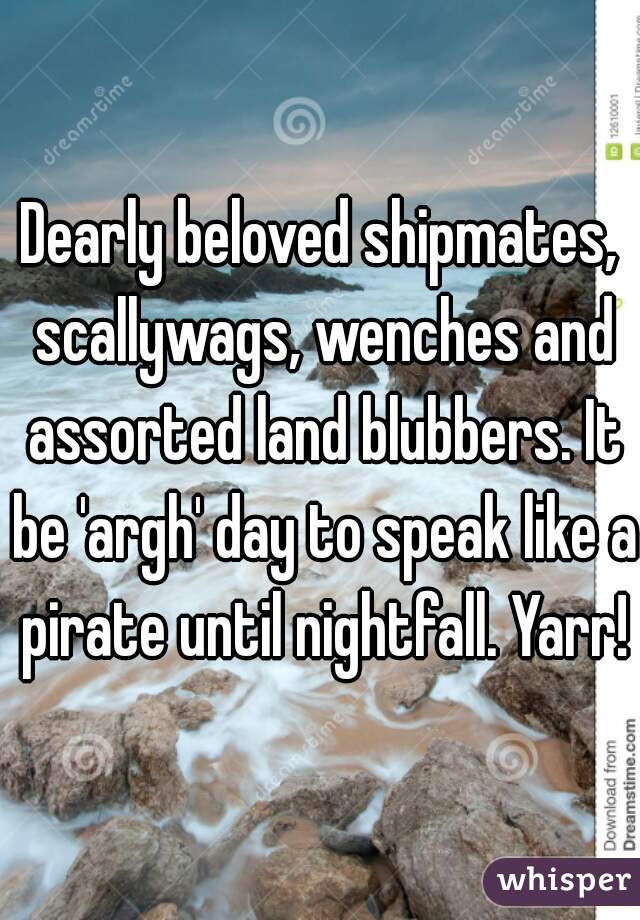 Dearly beloved shipmates, scallywags, wenches and assorted land blubbers. It be 'argh' day to speak like a pirate until nightfall. Yarr!