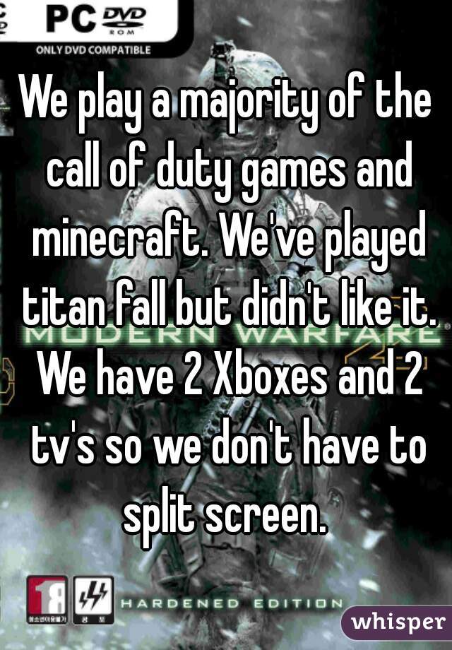 We play a majority of the call of duty games and minecraft. We've played titan fall but didn't like it. We have 2 Xboxes and 2 tv's so we don't have to split screen. 