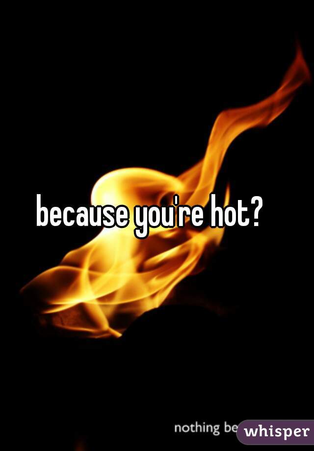 because you're hot?  