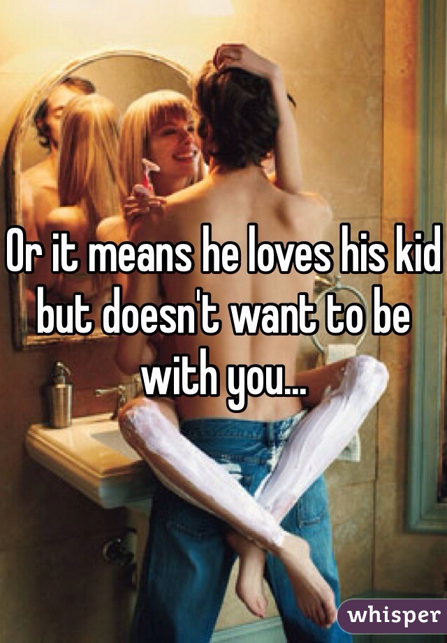 Or it means he loves his kid but doesn't want to be with you...