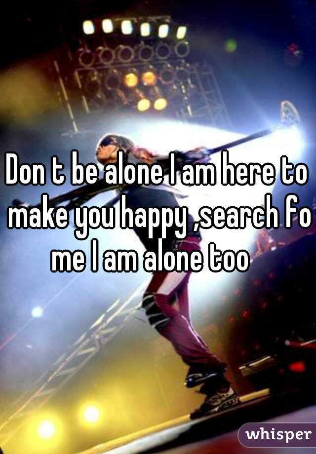 Don t be alone I am here to make you happy ,search for
me I am alone too  