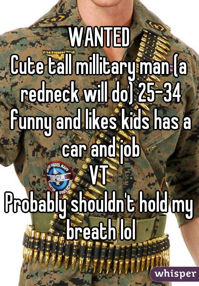 WANTED
Cute tall millitary man (a redneck will do) 25-34 funny and likes kids has a car and job
VT
Probably shouldn't hold my breath lol