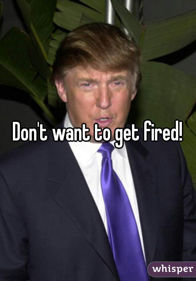 Don't want to get fired!