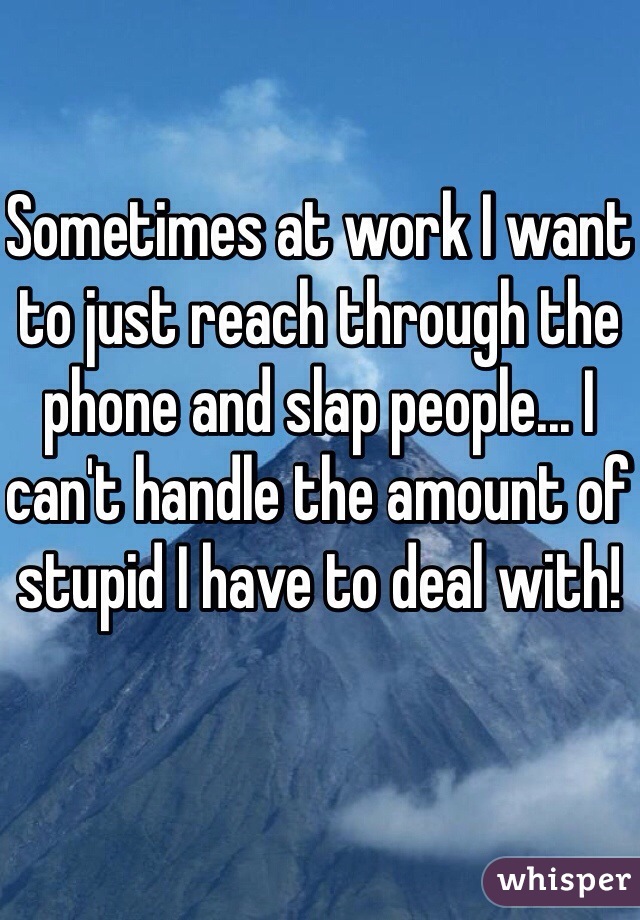 Sometimes at work I want to just reach through the phone and slap people... I can't handle the amount of stupid I have to deal with! 