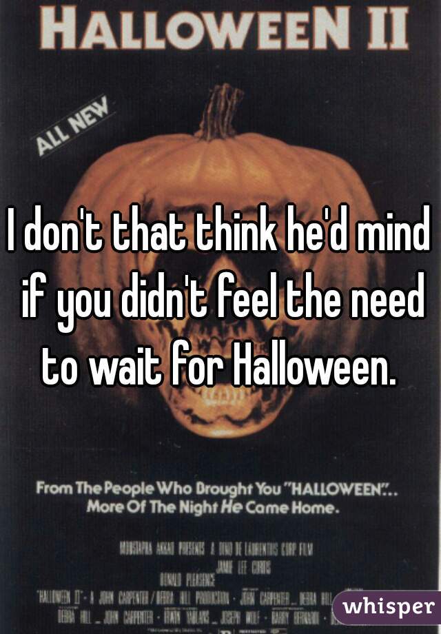 I don't that think he'd mind if you didn't feel the need to wait for Halloween. 