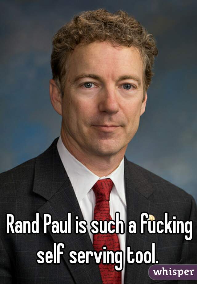 Rand Paul is such a fucking self serving tool.  