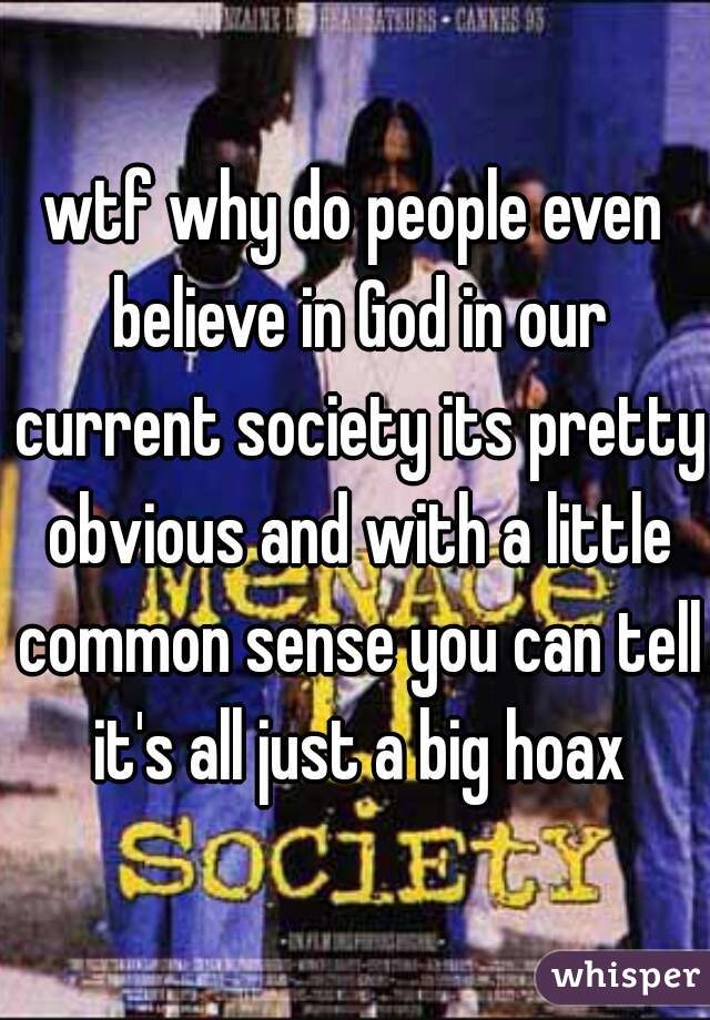 wtf why do people even believe in God in our current society its pretty obvious and with a little common sense you can tell it's all just a big hoax