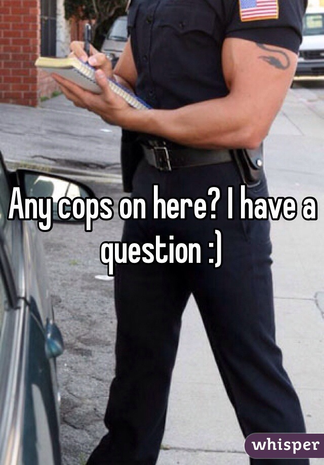Any cops on here? I have a question :)