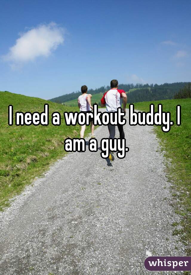 I need a workout buddy. I am a guy.