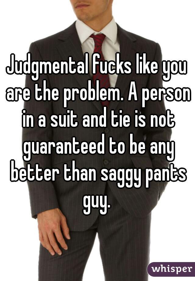 Judgmental fucks like you are the problem. A person in a suit and tie is not guaranteed to be any better than saggy pants guy. 