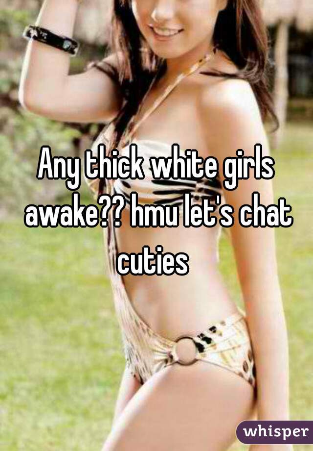 Any thick white girls awake?? hmu let's chat cuties  