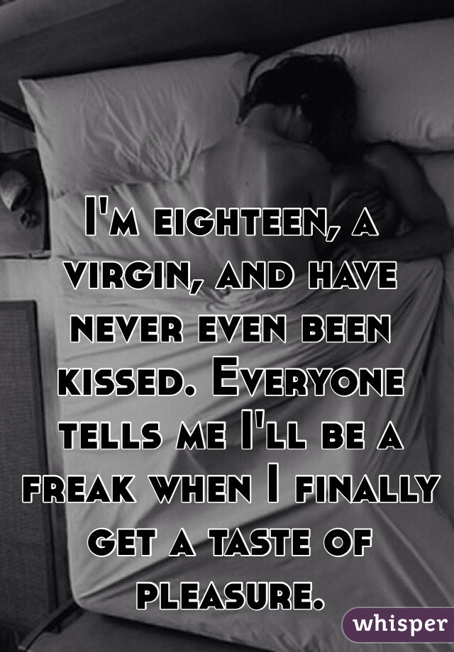 I'm eighteen, a virgin, and have never even been kissed. Everyone tells me I'll be a freak when I finally get a taste of pleasure. 