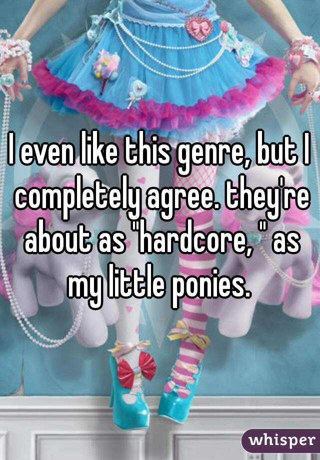 I even like this genre, but I completely agree. they're about as "hardcore, " as my little ponies. 