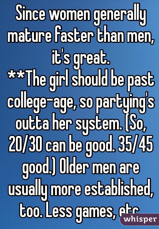 Since women generally mature faster than men, it's great.
**The girl should be past college-age, so partying's outta her system. (So, 20/30 can be good. 35/45 good.) Older men are usually more established, too. Less games, etc.