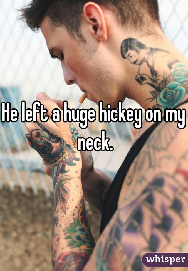He left a huge hickey on my neck.