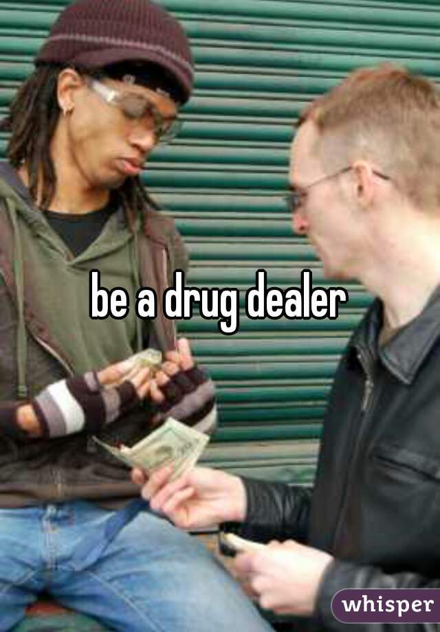 be a drug dealer