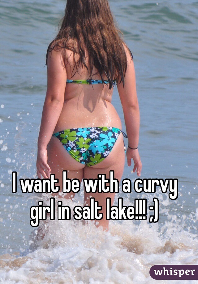 I want be with a curvy girl in salt lake!!! ;)