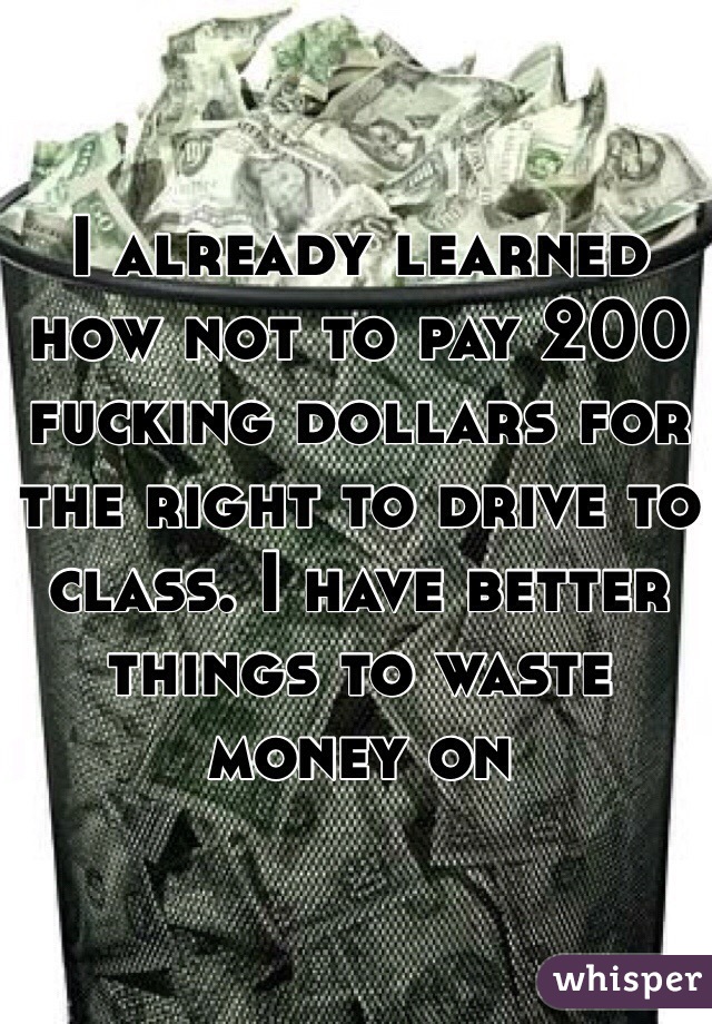 I already learned how not to pay 200 fucking dollars for the right to drive to class. I have better things to waste money on