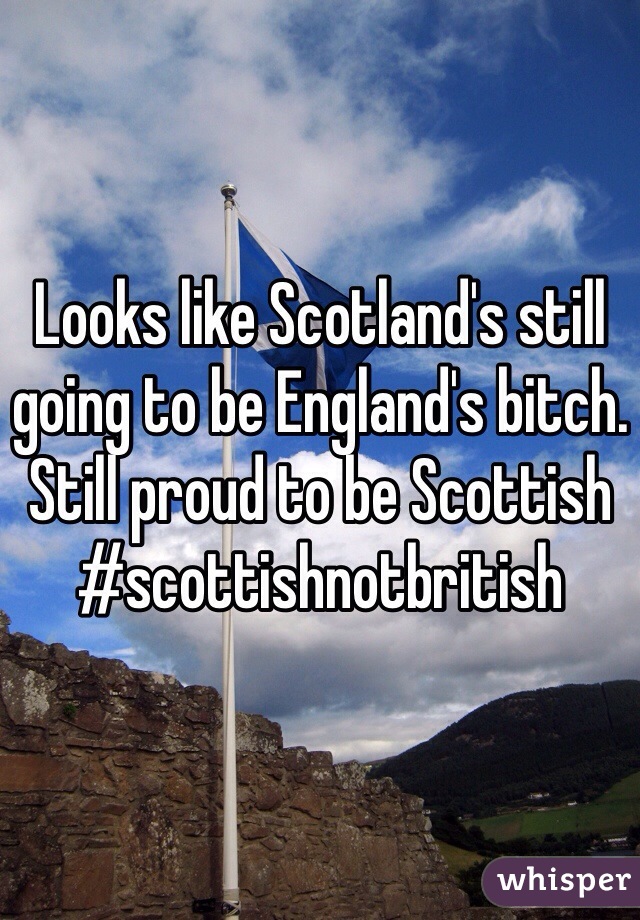 Looks like Scotland's still going to be England's bitch.
Still proud to be Scottish 
#scottishnotbritish