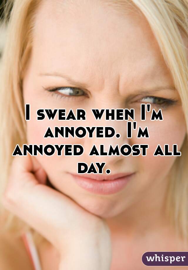 I swear when I'm annoyed. I'm annoyed almost all day. 