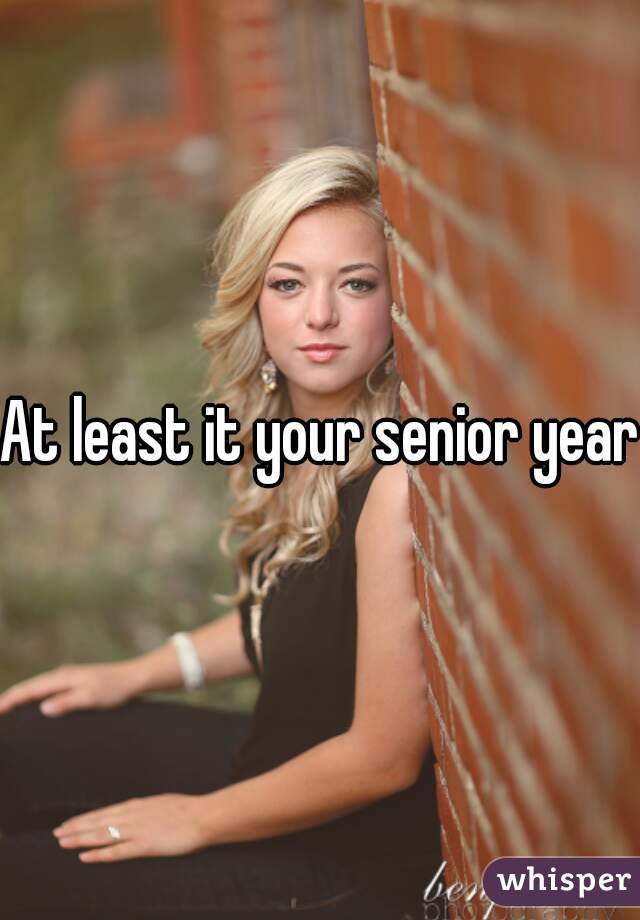 At least it your senior year