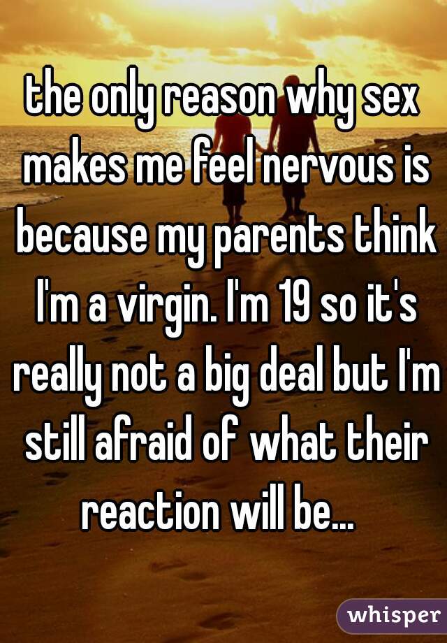 the only reason why sex makes me feel nervous is because my parents think I'm a virgin. I'm 19 so it's really not a big deal but I'm still afraid of what their reaction will be...  