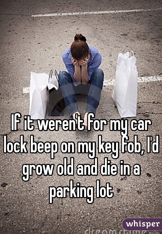 If it weren't for my car lock beep on my key fob, I'd grow old and die in a parking lot 