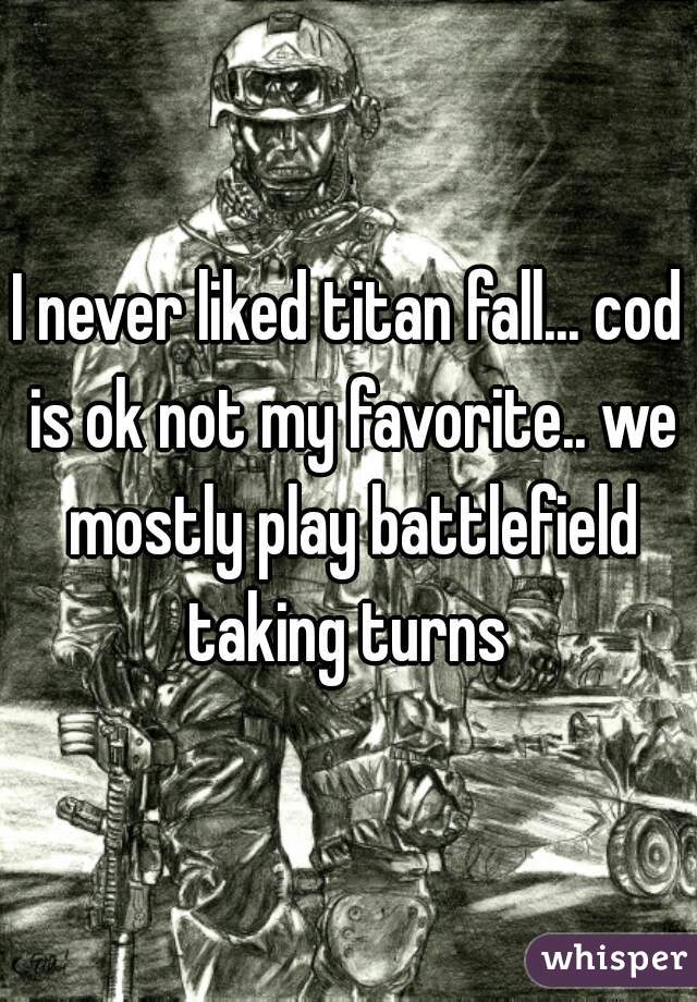 I never liked titan fall... cod is ok not my favorite.. we mostly play battlefield taking turns 