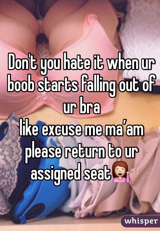Don't you hate it when ur boob starts falling out of ur bra 
like excuse me ma’am 
please return to ur assigned seat💁