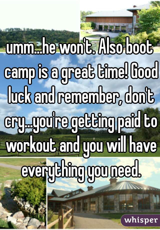 umm...he won't. Also boot camp is a great time! Good luck and remember, don't cry...you're getting paid to workout and you will have everything you need.