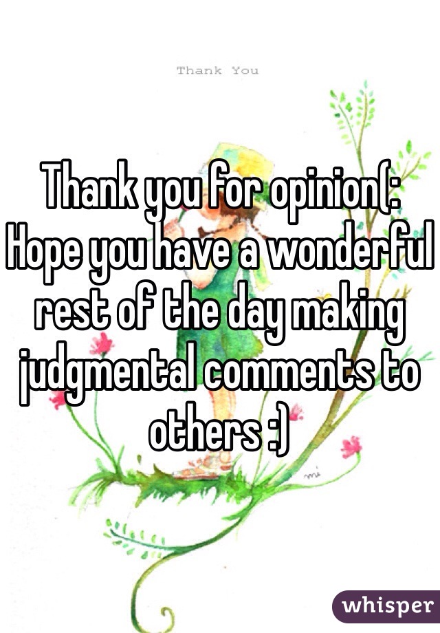 Thank you for opinion(: 
Hope you have a wonderful rest of the day making judgmental comments to others :) 