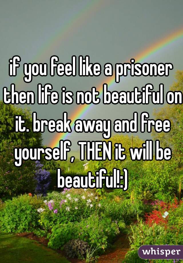 if you feel like a prisoner then life is not beautiful on it. break away and free yourself, THEN it will be beautiful!:)