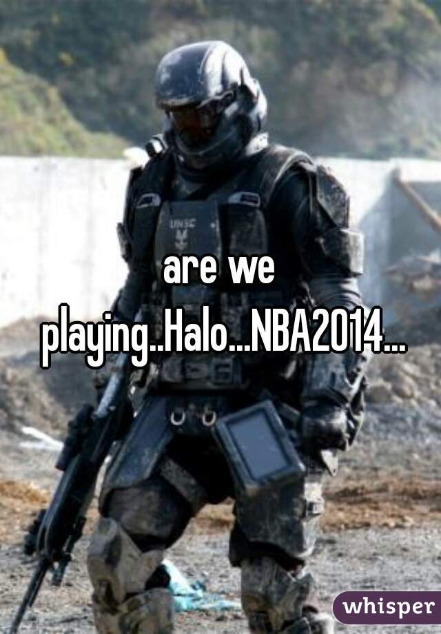 are we playing..Halo...NBA2014...